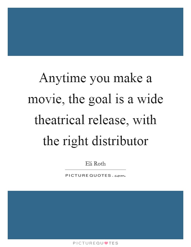 Anytime you make a movie, the goal is a wide theatrical release, with the right distributor Picture Quote #1