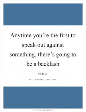 Anytime you’re the first to speak out against something, there’s going to be a backlash Picture Quote #1