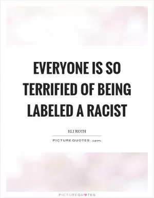 Everyone is so terrified of being labeled a racist Picture Quote #1