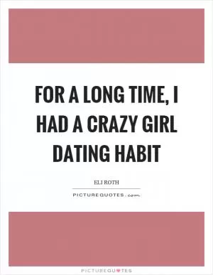 For a long time, I had a crazy girl dating habit Picture Quote #1