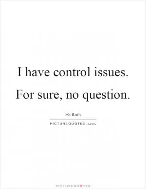 I have control issues. For sure, no question Picture Quote #1