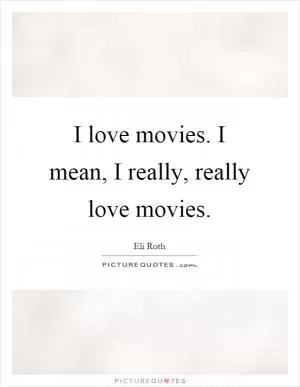 I love movies. I mean, I really, really love movies Picture Quote #1
