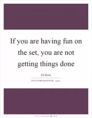 If you are having fun on the set, you are not getting things done Picture Quote #1