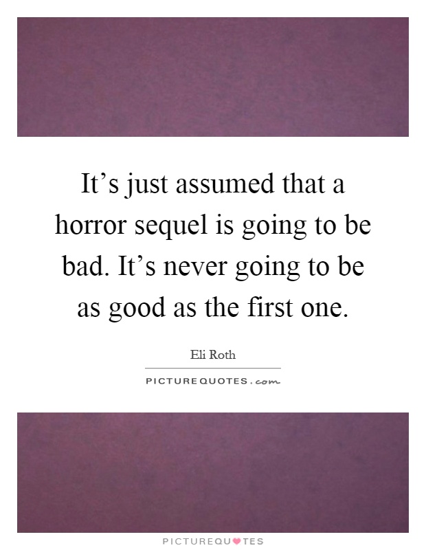 It's just assumed that a horror sequel is going to be bad. It's never going to be as good as the first one Picture Quote #1