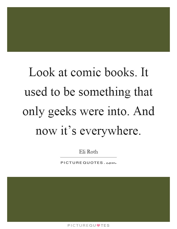 Look at comic books. It used to be something that only geeks were into. And now it's everywhere Picture Quote #1