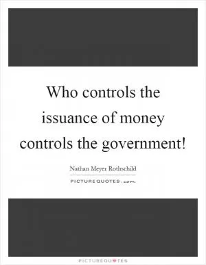 Who controls the issuance of money controls the government! Picture Quote #1