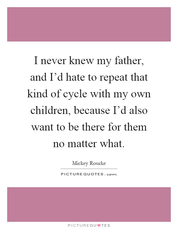 I never knew my father, and I'd hate to repeat that kind of cycle with my own children, because I'd also want to be there for them no matter what Picture Quote #1