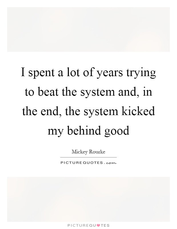 I spent a lot of years trying to beat the system and, in the end, the system kicked my behind good Picture Quote #1
