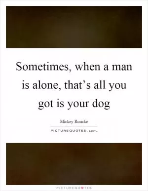 Sometimes, when a man is alone, that’s all you got is your dog Picture Quote #1