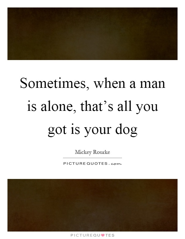 Sometimes, when a man is alone, that's all you got is your dog Picture Quote #1