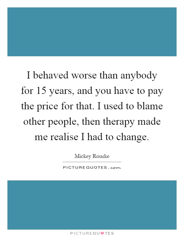 I behaved worse than anybody for 15 years, and you have to pay the price for that. I used to blame other people, then therapy made me realise I had to change Picture Quote #1