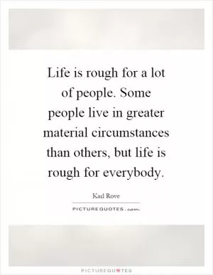 Life is rough for a lot of people. Some people live in greater material circumstances than others, but life is rough for everybody Picture Quote #1
