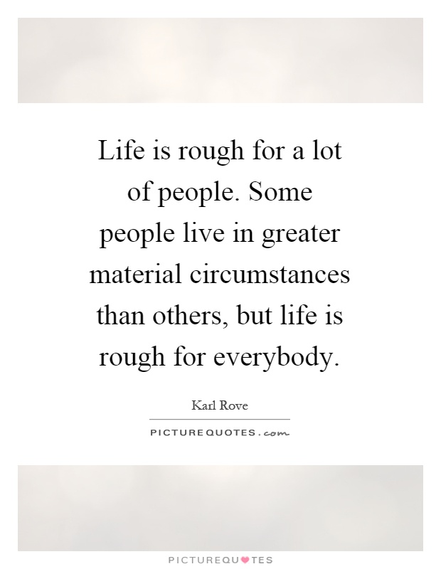 Life is rough for a lot of people. Some people live in greater material circumstances than others, but life is rough for everybody Picture Quote #1