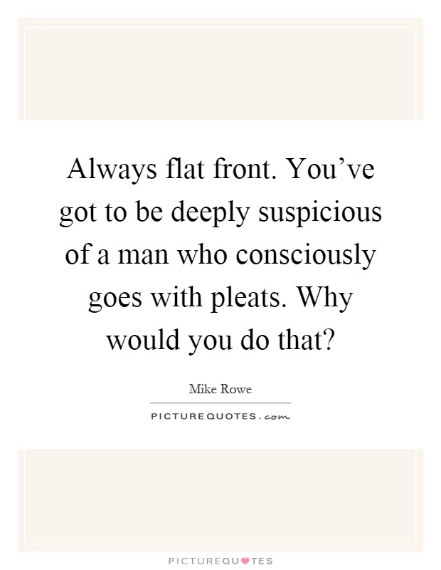 Always flat front. You've got to be deeply suspicious of a man who consciously goes with pleats. Why would you do that? Picture Quote #1