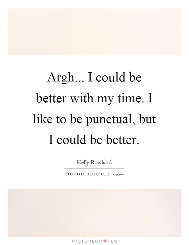 Argh... I could be better with my time. I like to be punctual, but I could be better Picture Quote #1