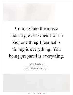 Coming into the music industry, even when I was a kid, one thing I learned is timing is everything. You being prepared is everything Picture Quote #1