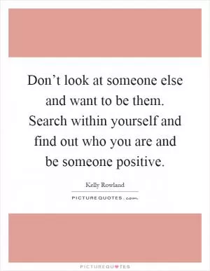 Don’t look at someone else and want to be them. Search within yourself and find out who you are and be someone positive Picture Quote #1