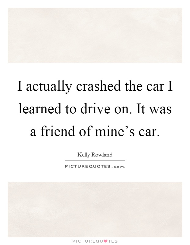 I actually crashed the car I learned to drive on. It was a friend of mine's car Picture Quote #1