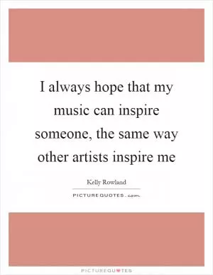 I always hope that my music can inspire someone, the same way other artists inspire me Picture Quote #1