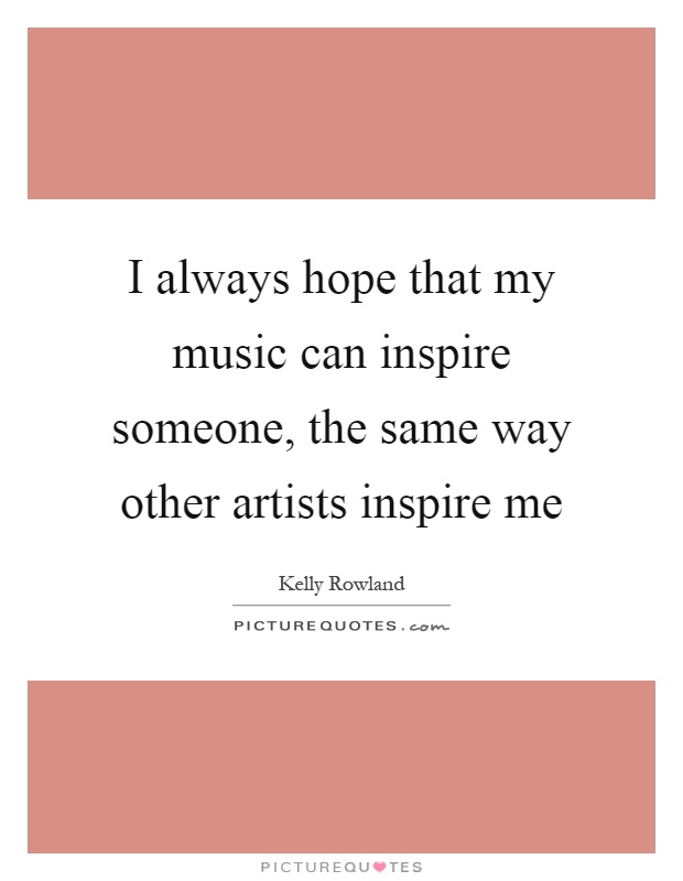 I always hope that my music can inspire someone, the same way other artists inspire me Picture Quote #1