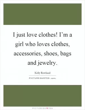 I just love clothes! I’m a girl who loves clothes, accessories, shoes, bags and jewelry Picture Quote #1