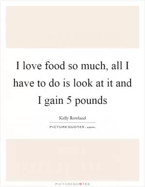 I love food so much, all I have to do is look at it and I gain 5 pounds Picture Quote #1