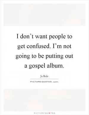 I don’t want people to get confused. I’m not going to be putting out a gospel album Picture Quote #1