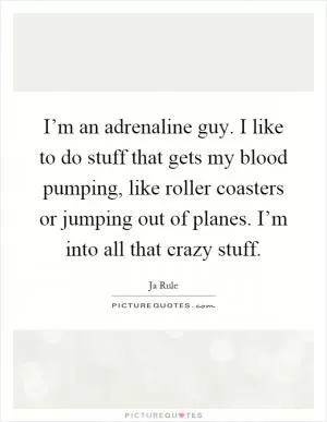 I’m an adrenaline guy. I like to do stuff that gets my blood pumping, like roller coasters or jumping out of planes. I’m into all that crazy stuff Picture Quote #1
