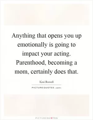 Anything that opens you up emotionally is going to impact your acting. Parenthood, becoming a mom, certainly does that Picture Quote #1