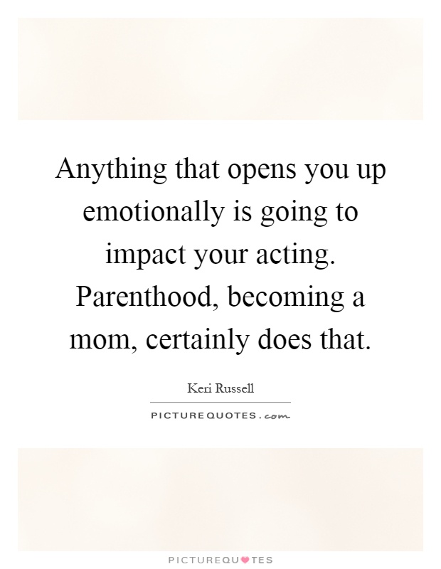 Anything that opens you up emotionally is going to impact your acting. Parenthood, becoming a mom, certainly does that Picture Quote #1