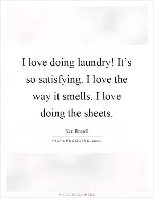 I love doing laundry! It’s so satisfying. I love the way it smells. I love doing the sheets Picture Quote #1