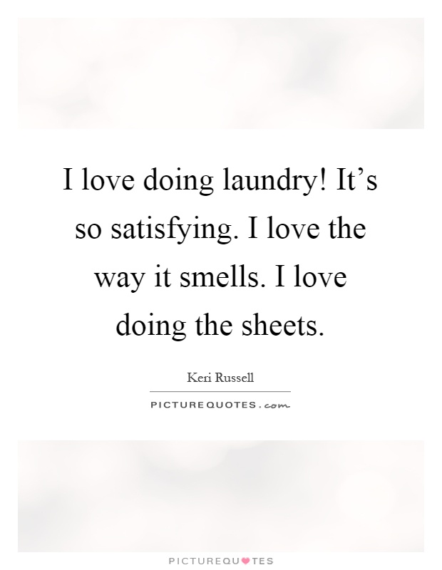 I love doing laundry! It's so satisfying. I love the way it smells. I love doing the sheets Picture Quote #1