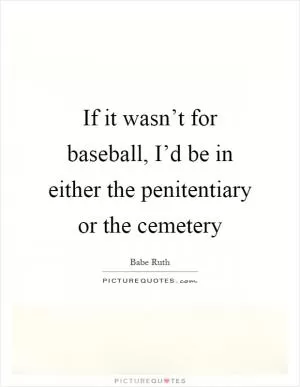 If it wasn’t for baseball, I’d be in either the penitentiary or the cemetery Picture Quote #1