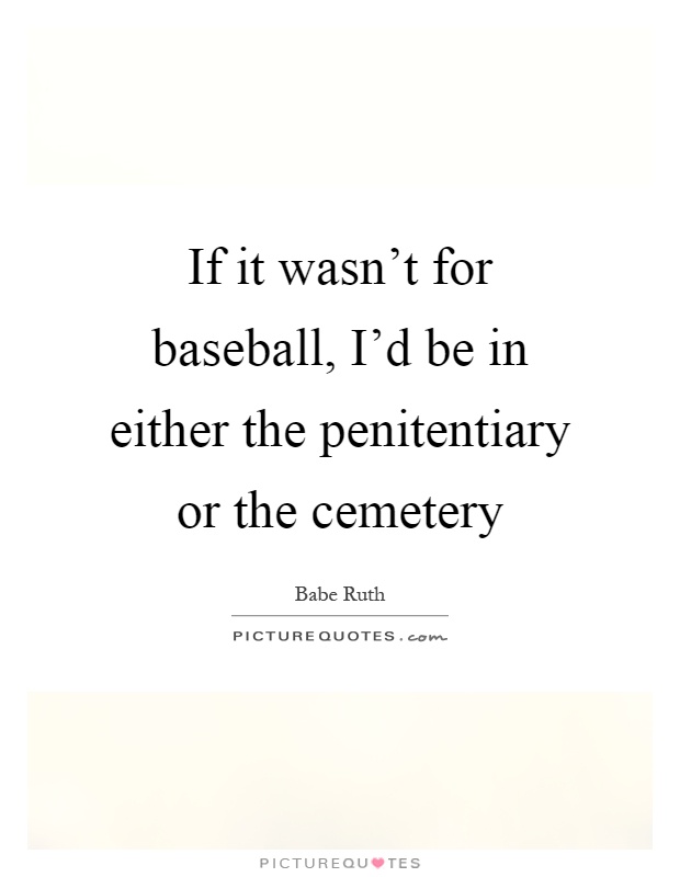If it wasn't for baseball, I'd be in either the penitentiary or the cemetery Picture Quote #1