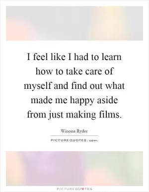 I feel like I had to learn how to take care of myself and find out what made me happy aside from just making films Picture Quote #1