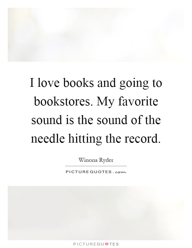 I love books and going to bookstores. My favorite sound is the sound of the needle hitting the record Picture Quote #1