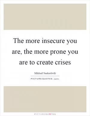 The more insecure you are, the more prone you are to create crises Picture Quote #1