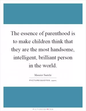 The essence of parenthood is to make children think that they are the most handsome, intelligent, brilliant person in the world Picture Quote #1