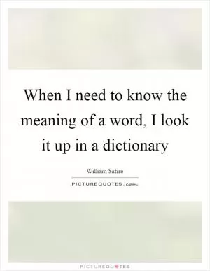 When I need to know the meaning of a word, I look it up in a dictionary Picture Quote #1