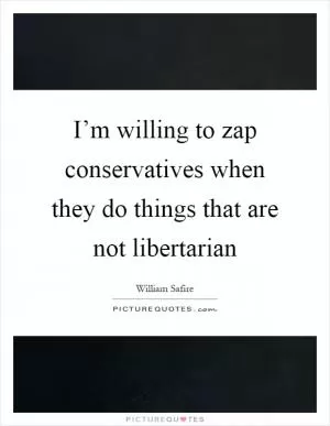 I’m willing to zap conservatives when they do things that are not libertarian Picture Quote #1