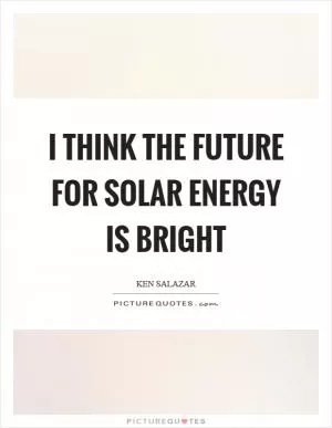 I think the future for solar energy is bright Picture Quote #1