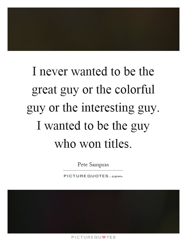 I never wanted to be the great guy or the colorful guy or the interesting guy. I wanted to be the guy who won titles Picture Quote #1