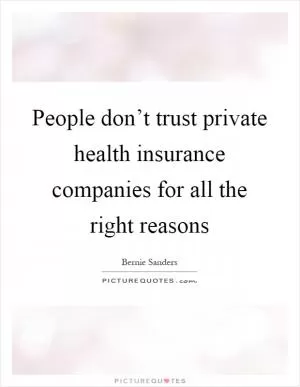 People don’t trust private health insurance companies for all the right reasons Picture Quote #1