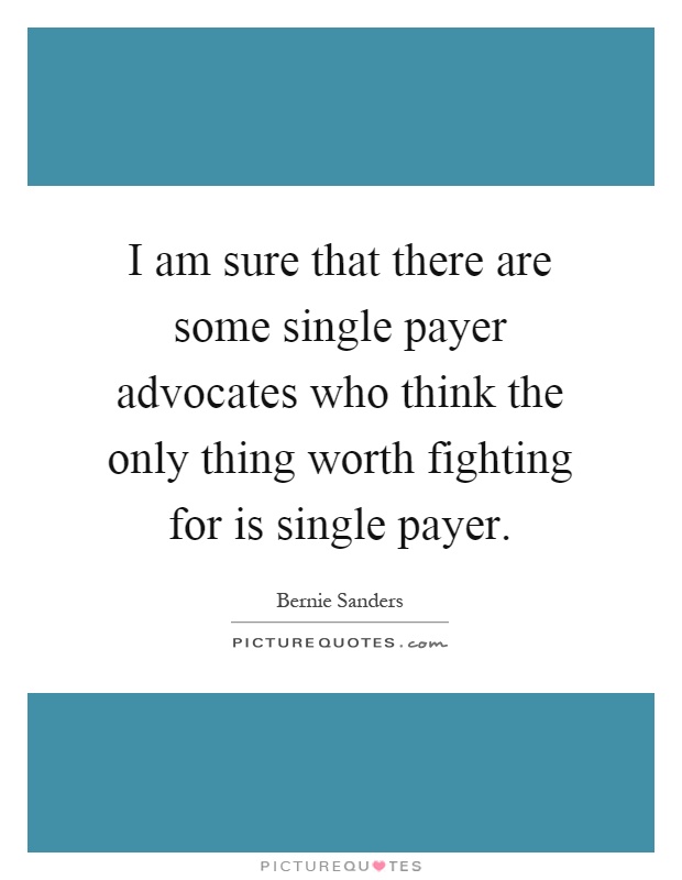 I am sure that there are some single payer advocates who think the only thing worth fighting for is single payer Picture Quote #1