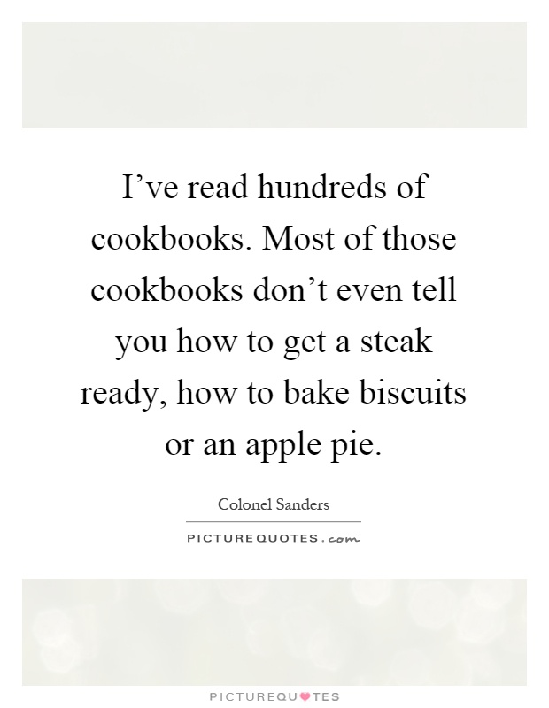 I've read hundreds of cookbooks. Most of those cookbooks don't even tell you how to get a steak ready, how to bake biscuits or an apple pie Picture Quote #1