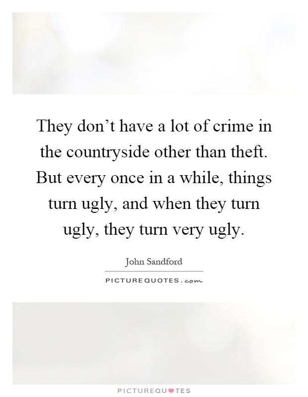 They don't have a lot of crime in the countryside other than theft. But every once in a while, things turn ugly, and when they turn ugly, they turn very ugly Picture Quote #1