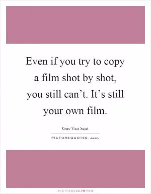 Even if you try to copy a film shot by shot, you still can’t. It’s still your own film Picture Quote #1