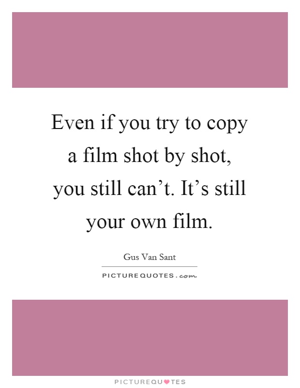 Even if you try to copy a film shot by shot, you still can't. It's still your own film Picture Quote #1