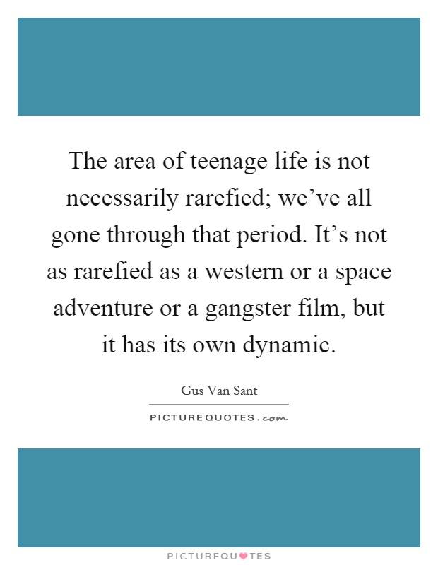 The area of teenage life is not necessarily rarefied; we've all gone through that period. It's not as rarefied as a western or a space adventure or a gangster film, but it has its own dynamic Picture Quote #1