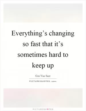 Everything’s changing so fast that it’s sometimes hard to keep up Picture Quote #1